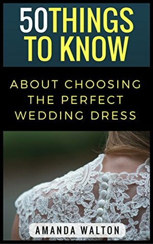 50 Things to Know About Choosing the Perfect Wedding Dress: Everything You Never Thought to Think About Your Dress by Amanda Walton, Lisa M. Rusczyk