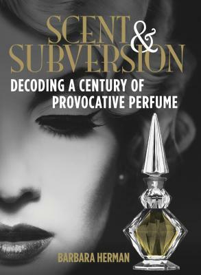 Scent & Subversion: Decoding a Century of Provocative Perfume by Barbara Herman