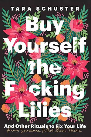 Buy Yourself the F*cking Lilies: And Other Rituals to Fix Your Life From Someone Who's Been There by Tara Schuster