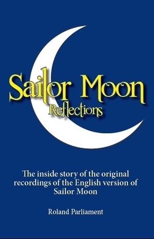 Sailor Moon Reflections: The Inside Story of the Original Recordings of the English Version of Sailor Moon by Roland Parliament