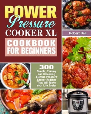 Power Pressure Cooker XL Cookbook For Beginners: 300 Simple, Yummy and Cleansing Electric Pressure Cooker Recipes That Will Make Your Life Easier by Robert Ball
