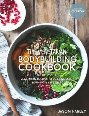 The Vegetarian Bodybuilding Cookbook: 100 Delicious Vegetarian Recipes To Build Muscle, Burn Fat & Save Time by Jason Farley