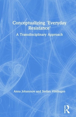 Conceptualizing 'everyday Resistance': A Transdisciplinary Approach by Anna Johansson, Stellan Vinthagen