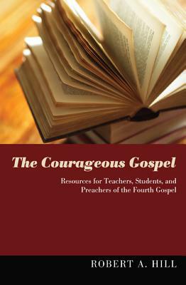 The Courageous Gospel: Resources for Teachers, Students, and Preachers of the Fourth Gospel by Robert A. Hill