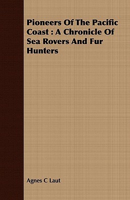 Pioneers of the Pacific Coast: A Chronicle of Sea Rovers and Fur Hunters by Agnes C. Laut