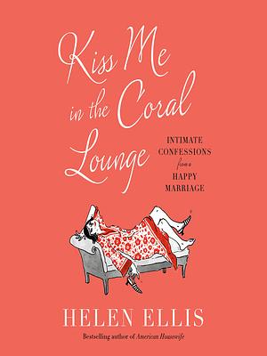 Kiss Me in the Coral Lounge: Intimate Confessions from a Happy Marriage by Helen Ellis