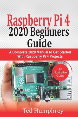 Raspberry Pi 4 2020 Beginners Guide: A Complete 2020 Manual to get started with Raspberry pi 4 Projects by Ted Humphrey