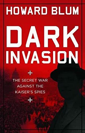 Dark Invasion: The Secret War Against the Kaiser's Spies by Howard Blum