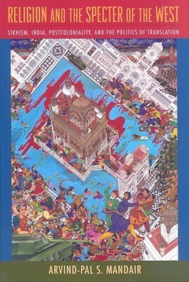 Religion and the Specter of the West: Sikhism, India, Postcoloniality, and the Politics of Translation by Arvind Mandair