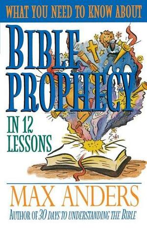 What You Need to Know About Bible Prophecy in 12 Lessons: The What You Need to Know Study Guide Series by Max E. Anders