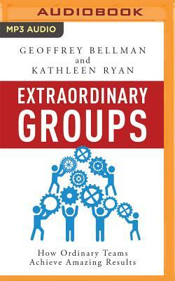 Extraordinary Groups: How Ordinary Teams Achieve Amazing Results by Geoffrey M. Bellman, Kathleen Ryan