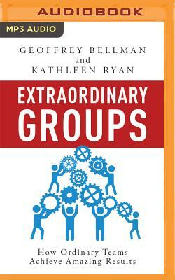 Extraordinary Groups: How Ordinary Teams Achieve Amazing Results by Kathleen Ryan, Geoffrey M. Bellman