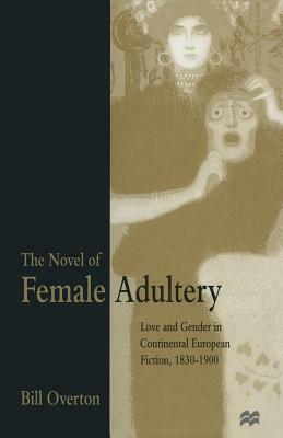 The Novel of Female Adultery: Love and Gender in Continental European Fiction, 1830-1900 by Bill Overton