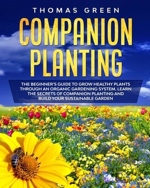 Companion Planting: The Beginner's Guide to Grow Healthy Plants through an Organic Gardening System. Learn the Secrets of Companion Planti by Thomas Green