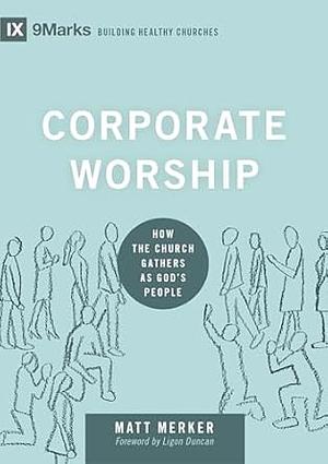 Corporate Worship: How the Church Gathers as God's People by Matt Merker