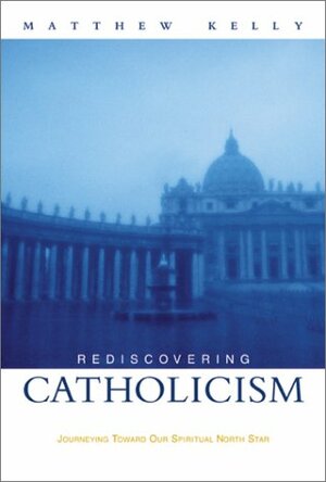 Rediscovering Catholicism: Journeying Toward Our Spiritual North Star by Matthew Kelly