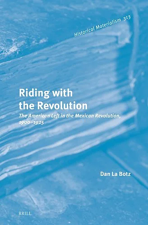 Riding with the Revolution: The American Left in the Mexican Revolution, 1900-1925 by Dan La Botz