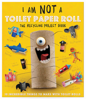 I Am Not a Toilet Paper Roll: 10 Incredible Things to Make with Toilet Paper Rolls by Carlton Publishing Group