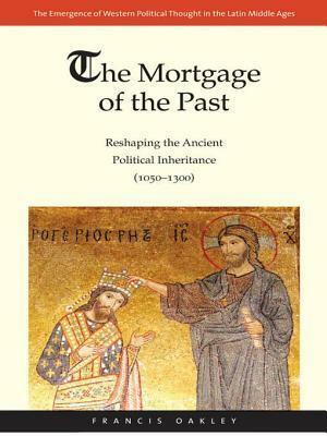 Mortgage of the Past: Reshaping the Ancient Political Inheritance by Francis Oakley