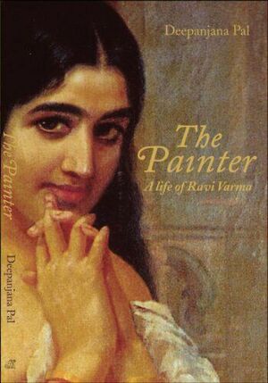 The Painter: A Life of Ravi Varma by Deepanjana Pal