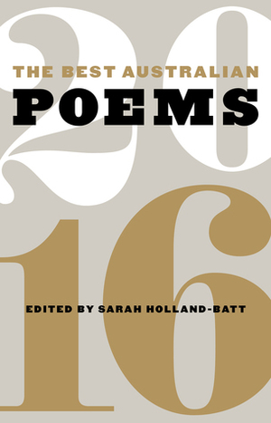 The Best Australian Poems 2016 by Lachlan Brown, Stuart Cooke, Luke Davies, Ken Bolton, Sarah Day, Robert Adamson, Andy Jackson, Anne Elvey, Tina Giannoukos, Liam Ferney, Lisa Brockwell, Lionel Fogarty, M.T.C. Cronin, Elizabeth Campbell, Lucy Dougan, Julie Chevalier, Phillip Hall, Lisa Gorton, Eileen Chong, Dennis Haskell, Adam Aitken, Chris Andrews, David Brooks, Natalie Harkin, Joanne Burns, Sarah Holland-Batt, Dan Disney, Judith Beveridge, Joel Deane, Jelena Dinic, Laurie Duggan, Toby Fitch, Aidan Coleman, Stephen Edgar, Michelle Cahill, L.K. Holt, Martin Harrison, Nathan Curnow, Michael Farrell, Dominique Hecq, Jordie Albiston, Peter Boyle, Bonny Cassidy, Kevin Brophy, Robert Gray, Evelyn Araluen, Ali Cobby Eckermann, Fiona Hile, Michael Brennan, Pam Brown, Paul Hetherington