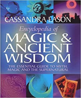 Encyclopedia of Magic and Ancient Wisdom: The Essential Guide to Myth, Magic and the Supernatural by Cassandra Eason