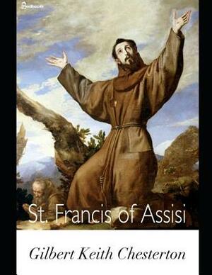 St. Francis of Assisi.: A Fantastic Story of Non Fiction Religion (Annotated) By Gilbert Keith Chesterton. by G.K. Chesterton