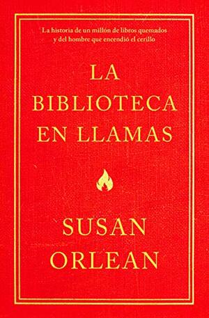 La Biblioteca En Llamas: Historia de Un Millón de Libros Quemados Y El Hombre Que Encendió La Cerilla by Susan Orlean