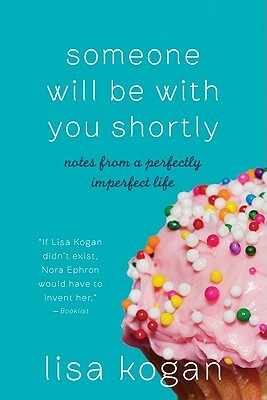 Someone Will Be with You Shortly: Notes from a Perfectly Imperfect Life by Lisa Kogan