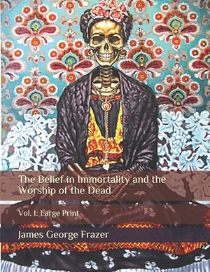 The Belief in Immortality and the Worship of the Dead: Vol. I: Large Print by James George Frazer