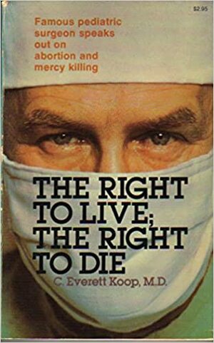 The Right To Live, The Right To Die by C. Everett Koop