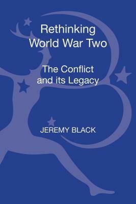 Rethinking World War Two: The Conflict and Its Legacy by Jeremy Black