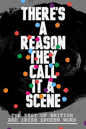 There's A Reason They Call It A Scene: The Best of British and Irish Spoken Word by Brian Martin, Abby Oliveira, Raymond Antrobus, Sean Mahoney, Inua Ellams, Chimene Suleyman, Martin Figura, Zia Ahmed, Rob Auton, Sabrina Mahfouz