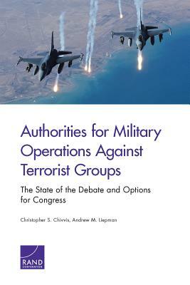 Authorities for Military Operations Against Terrorist Groups: The State of the Debate and Options for Congress by Christopher S. Chivvis