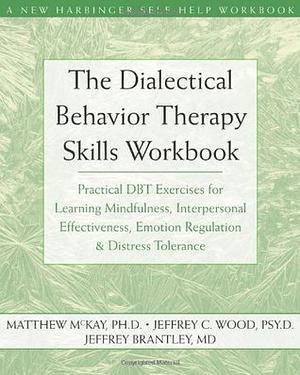 The Dialectical Behavior Therapy Skills Workbook: Practical DBT Exercises for Learning Mindfulness, Interpersonal Effectiveness, Emotion Regulation, and Distress Tolerance by Jeffrey Brantley, Jeffrey C. Wood, Matthew McKay