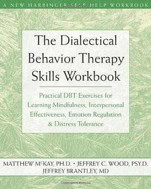 The Dialectical Behavior Therapy Skills Workbook: Practical DBT Exercises for Learning Mindfulness, Interpersonal Effectiveness, Emotion Regulation, and Distress Tolerance by Matthew McKay, Jeffrey Brantley, Jeffrey C. Wood