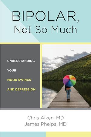 Bipolar, Not So Much: Understanding Your Mood Swings and Depression by James R. Phelps