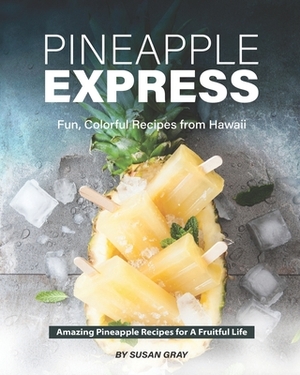 Pineapple Express: Fun, Colorful Recipes from Hawaii - Amazing Pineapple Recipes for A Fruitful Life by Susan Gray