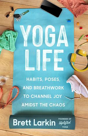 Yoga Life: Habits, Poses, and Breathwork to Channel Joy Amidst the Chaos by Brett Larkin