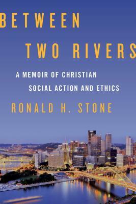 Between Two Rivers: A Memoir of Christian Social Action and Ethics by Ronald H. Stone