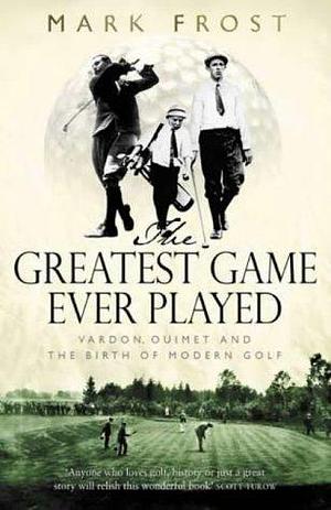 Greatest Game Ever Played: Harry Vardon, Francis Ouimet, and the Birth of Modern Golf by Mark Frost, Mark Frost