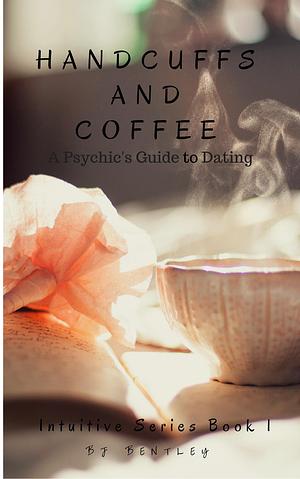 Handcuffs and Coffee: A Psychic's Guide to Dating by B.J. Bentley, B.J. Bentley