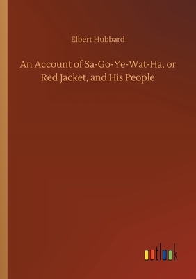 An Account of Sa-Go-Ye-Wat-Ha, or Red Jacket, and His People by Elbert Hubbard