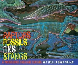 Raptors, Fossils, Fins and Fangs: A Prehistoric Creature Feature by Bradford Matsen, Ray Troll