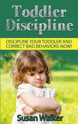 Toddler Discipline: Discipline Your Toddler and Correct Bad Behaviours Now! by Susan Walker