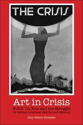 Art in Crisis: W. E. B. Du Bois and the Struggle for African American Identity and Memory by Amy Helene Kirschke