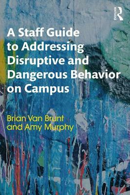 A Staff Guide to Addressing Disruptive and Dangerous Behavior on Campus by Brian Van Brunt, Amy Murphy
