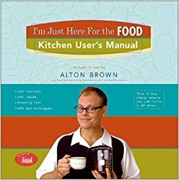 I'm Just Here for the Food: Kitchen User's Manual by Alton Brown