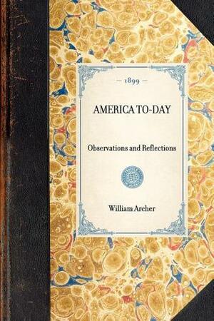 America To-day; Observations and Reflections by William Archer