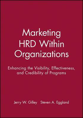 Marketing Hrd Within Organizations: Enhancing the Visibility, Effectiveness, and Credibility of Programs by Jerry W. Gilley, Steven a. Eggland